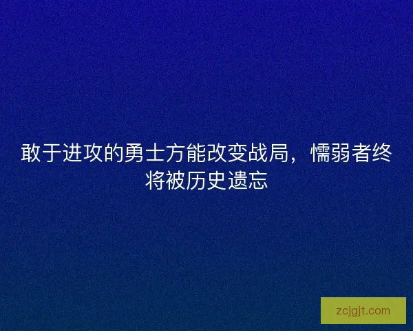 敢于进攻的勇士方能改变战局，懦弱者终将被历史遗忘