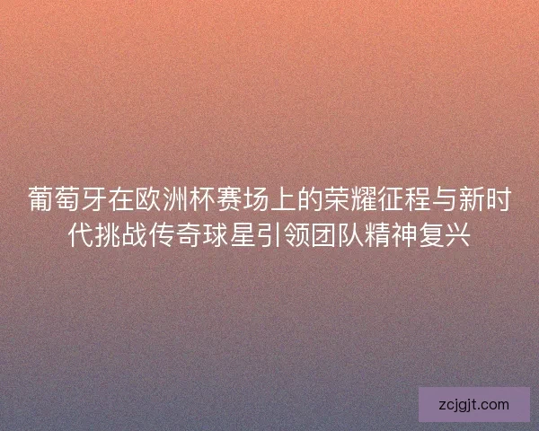 葡萄牙在欧洲杯赛场上的荣耀征程与新时代挑战传奇球星引领团队精神复兴