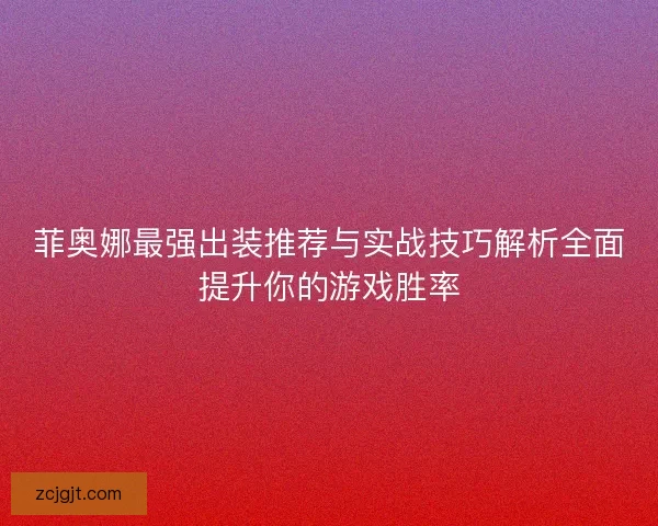 菲奥娜最强出装推荐与实战技巧解析全面提升你的游戏胜率