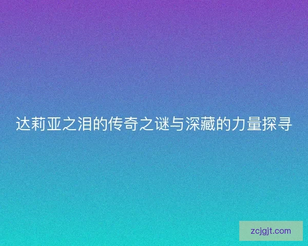 达莉亚之泪的传奇之谜与深藏的力量探寻