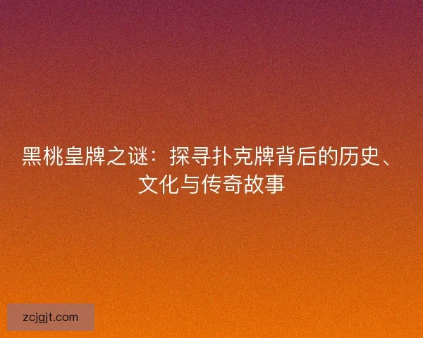 黑桃皇牌之谜：探寻扑克牌背后的历史、文化与传奇故事