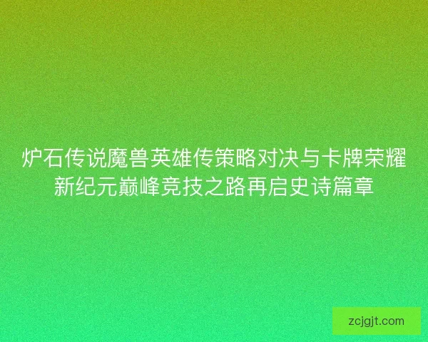 炉石传说魔兽英雄传策略对决与卡牌荣耀新纪元巅峰竞技之路再启史诗篇章