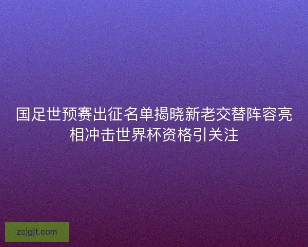 国足世预赛出征名单揭晓新老交替阵容亮相冲击世界杯资格引关注