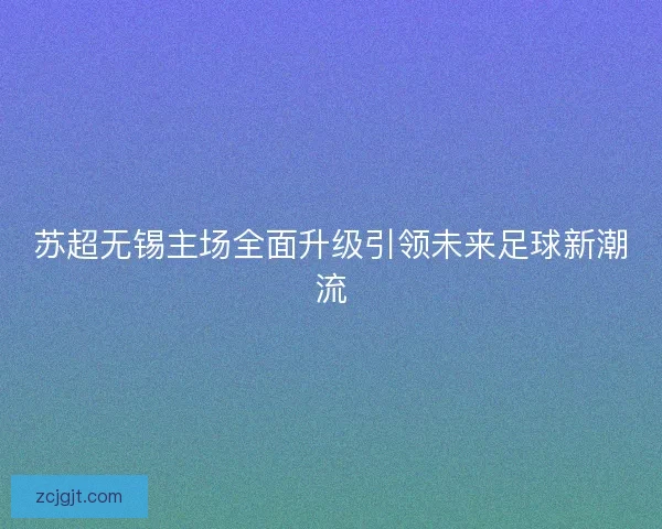 苏超无锡主场全面升级引领未来足球新潮流