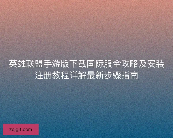 英雄联盟手游版下载国际服全攻略及安装注册教程详解最新步骤指南