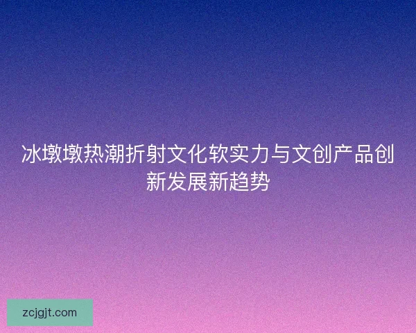 冰墩墩热潮折射文化软实力与文创产品创新发展新趋势